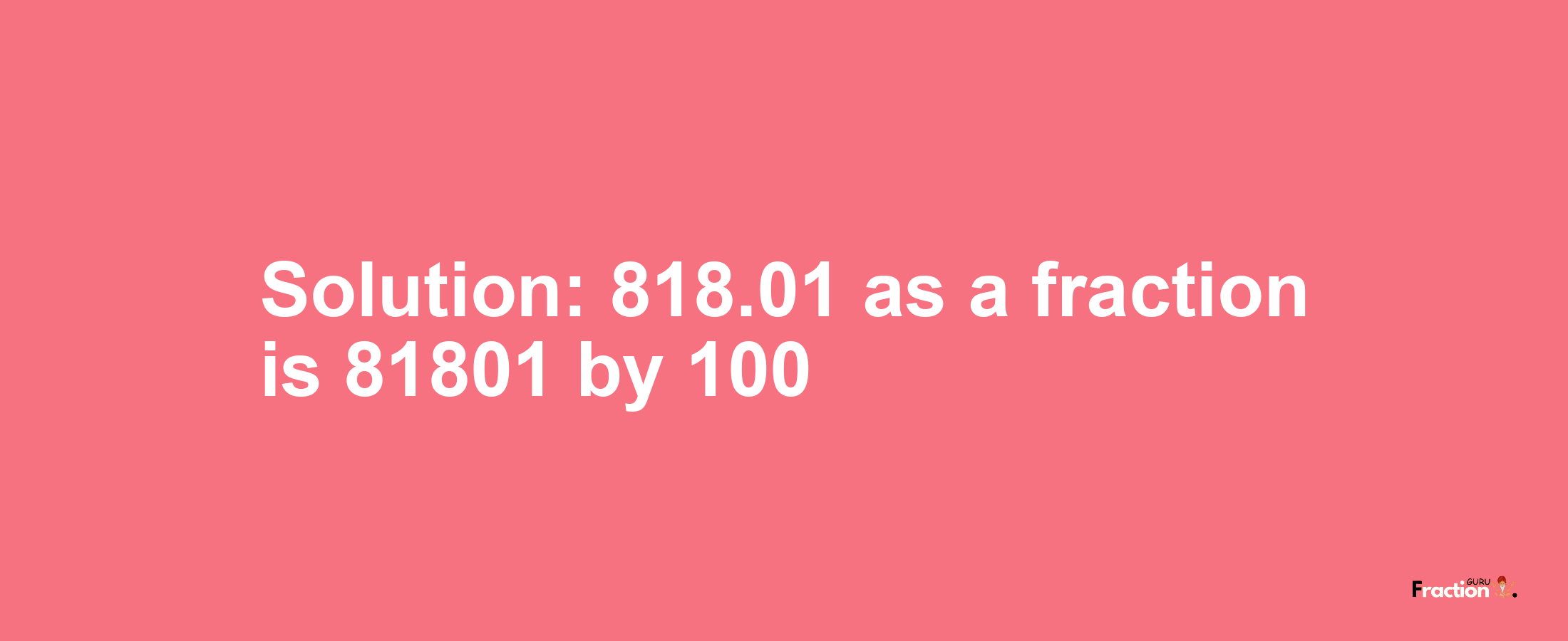 Solution:818.01 as a fraction is 81801/100